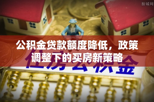 寮步公积金贷款额度降低，政策调整下的买房新策略