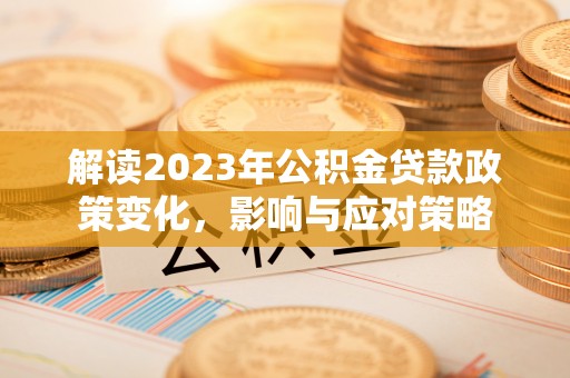 寮步解读2023年公积金贷款政策变化，影响与应对策略