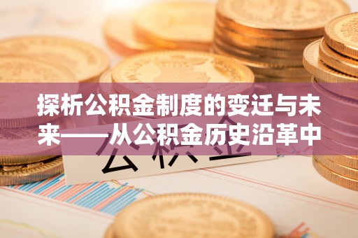寮步探析公积金制度的变迁与未来——从公积金历史沿革中读懂社会福利发展