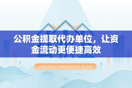 寮步公积金提取代办单位，让资金流动更便捷高效