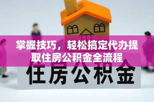寮步掌握技巧，轻松搞定代办提取住房公积金全流程