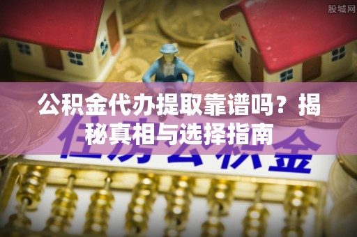寮步公积金代办提取靠谱吗？揭秘真相与选择指南