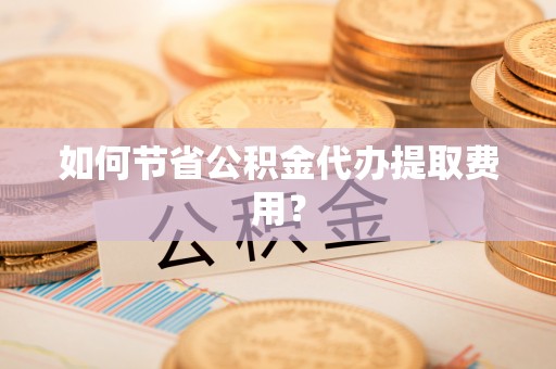 寮步如何节省公积金代办提取费用？