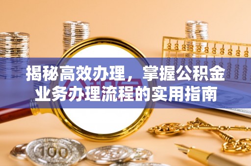 寮步揭秘高效办理，掌握公积金业务办理流程的实用指南