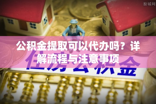 寮步公积金提取可以代办吗？详解流程与注意事项
