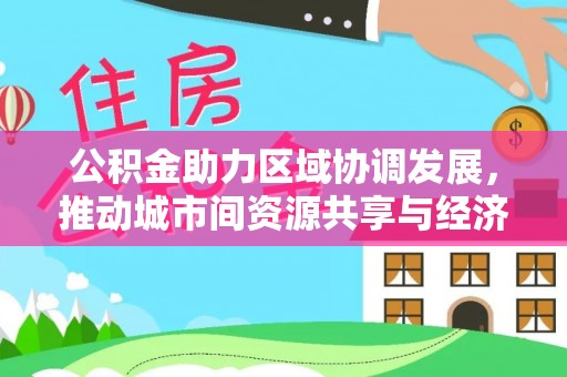 寮步公积金助力区域协调发展，推动城市间资源共享与经济均衡发展