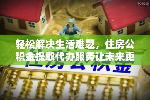 寮步轻松解决生活难题，住房公积金提取代办服务让未来更安心