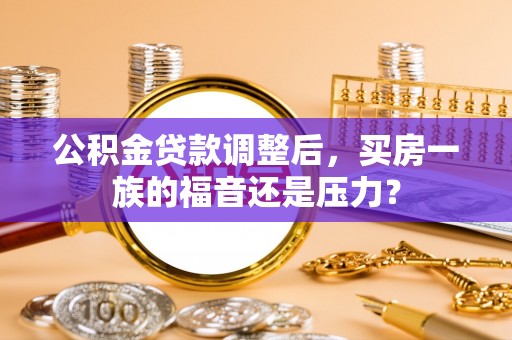 寮步公积金贷款调整后，买房一族的福音还是压力？