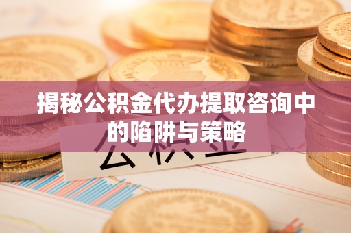 寮步揭秘公积金代办提取咨询中的陷阱与策略