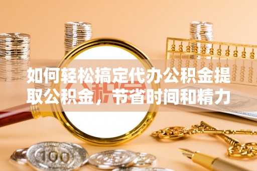 寮步如何轻松搞定代办公积金提取公积金，节省时间和精力的秘密武器