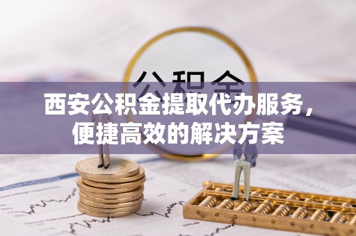 寮步西安公积金提取代办服务，便捷高效的解决方案