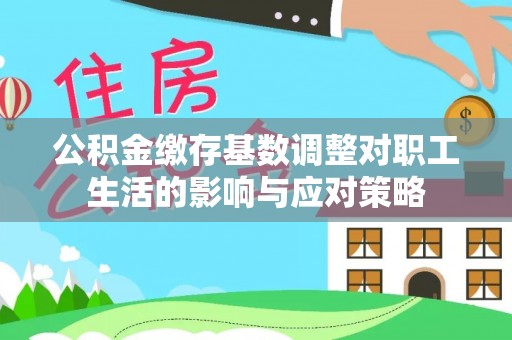 寮步公积金缴存基数调整对职工生活的影响与应对策略