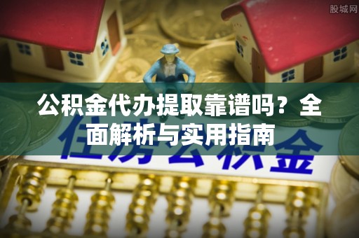 寮步公积金代办提取靠谱吗？全面解析与实用指南