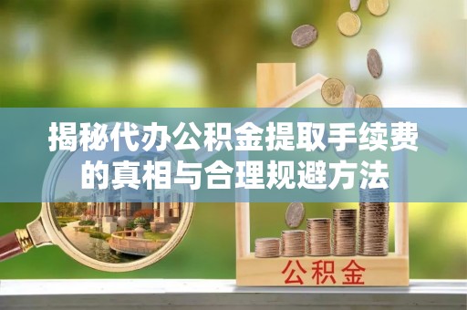 寮步揭秘代办公积金提取手续费的真相与合理规避方法