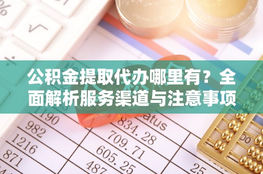 寮步公积金提取代办哪里有？全面解析服务渠道与注意事项