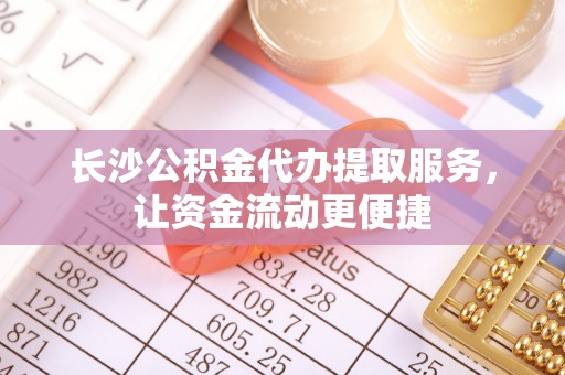 寮步长沙公积金代办提取服务，让资金流动更便捷