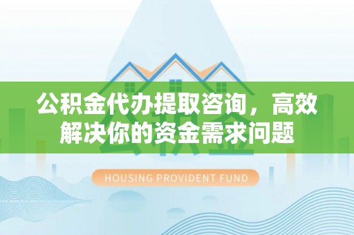 寮步公积金代办提取咨询，高效解决你的资金需求问题