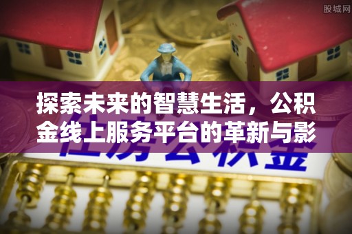 寮步探索未来的智慧生活，公积金线上服务平台的革新与影响