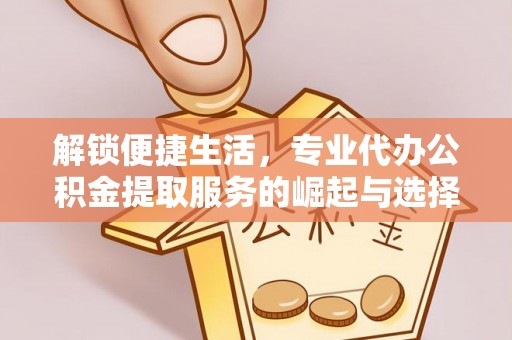寮步解锁便捷生活，专业代办公积金提取服务的崛起与选择