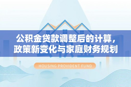 寮步公积金贷款调整后的计算，政策新变化与家庭财务规划