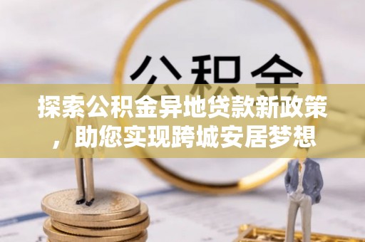 寮步探索公积金异地贷款新政策，助您实现跨城安居梦想