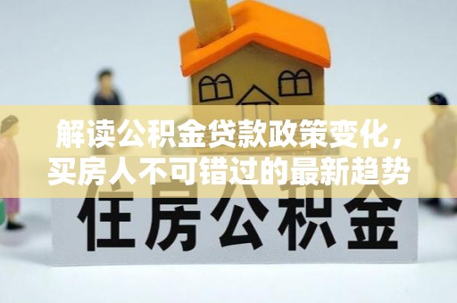寮步解读公积金贷款政策变化，买房人不可错过的最新趋势