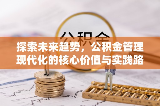 寮步探索未来趋势，公积金管理现代化的核心价值与实践路径