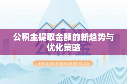 寮步公积金提取金额的新趋势与优化策略