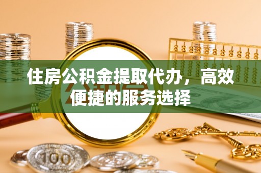 寮步住房公积金提取代办，高效便捷的服务选择