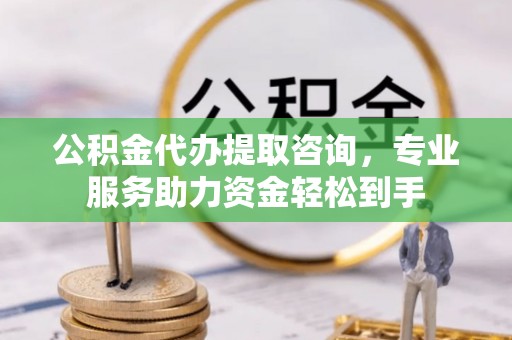 寮步公积金代办提取咨询，专业服务助力资金轻松到手