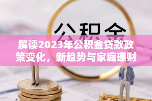 寮步解读2023年公积金贷款政策变化，新趋势与家庭理财规划
