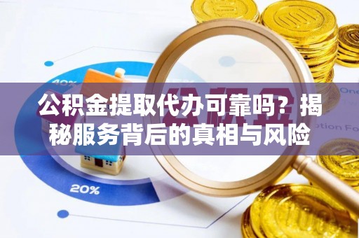 寮步公积金提取代办可靠吗？揭秘服务背后的真相与风险