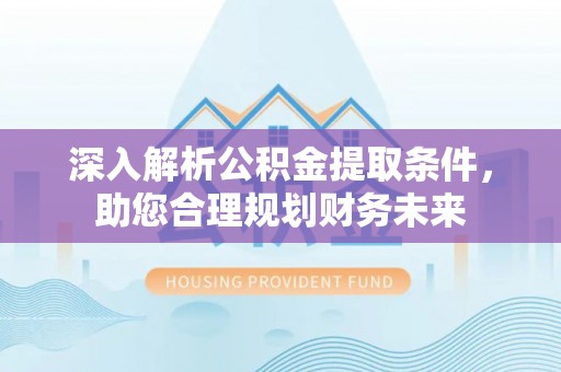 寮步深入解析公积金提取条件，助您合理规划财务未来