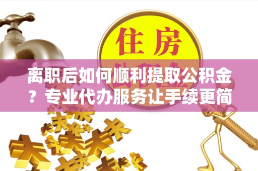 寮步离职后如何顺利提取公积金？专业代办服务让手续更简单