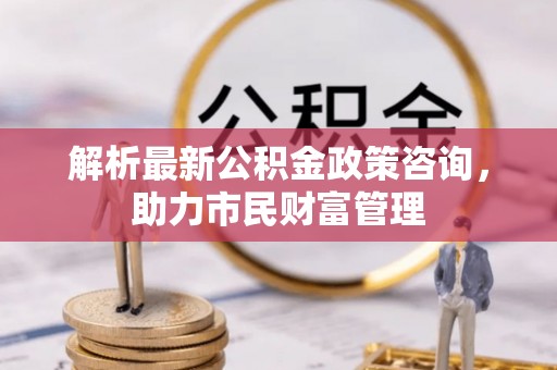 寮步解析最新公积金政策咨询，助力市民财富管理