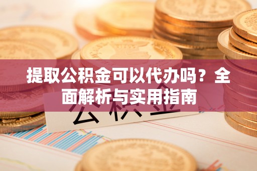 寮步提取公积金可以代办吗？全面解析与实用指南