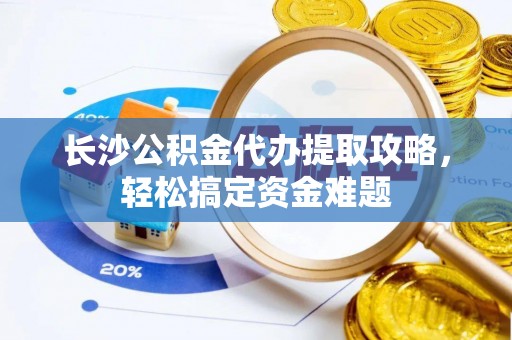 寮步长沙公积金代办提取攻略，轻松搞定资金难题