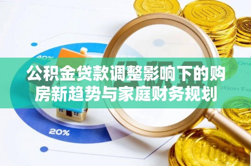 寮步公积金贷款调整影响下的购房新趋势与家庭财务规划