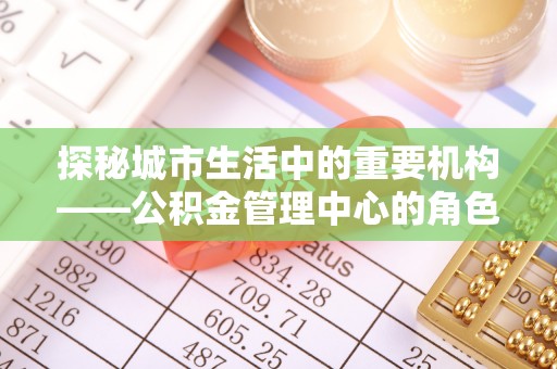 寮步探秘城市生活中的重要机构——公积金管理中心的角色与意义