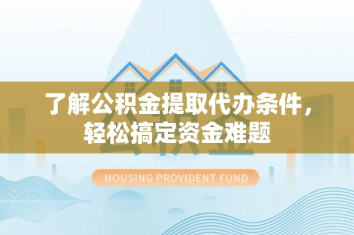 寮步了解公积金提取代办条件，轻松搞定资金难题