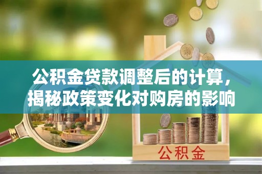 寮步公积金贷款调整后的计算，揭秘政策变化对购房的影响