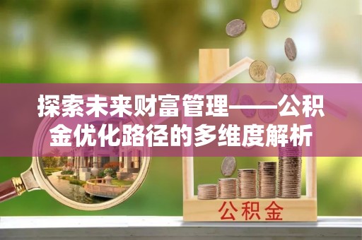 寮步探索未来财富管理——公积金优化路径的多维度解析