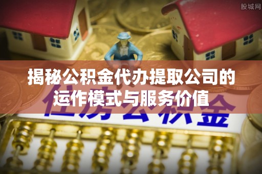 寮步揭秘公积金代办提取公司的运作模式与服务价值
