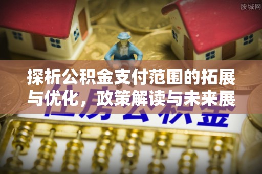 寮步探析公积金支付范围的拓展与优化，政策解读与未来展望