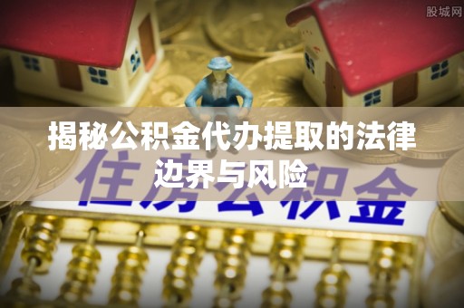 寮步揭秘公积金代办提取的法律边界与风险