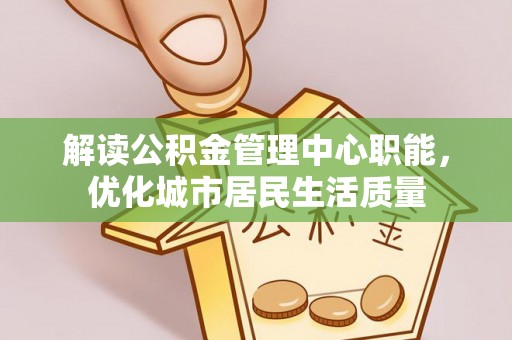 寮步解读公积金管理中心职能，优化城市居民生活质量