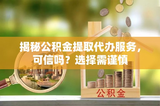 寮步揭秘公积金提取代办服务，可信吗？选择需谨慎