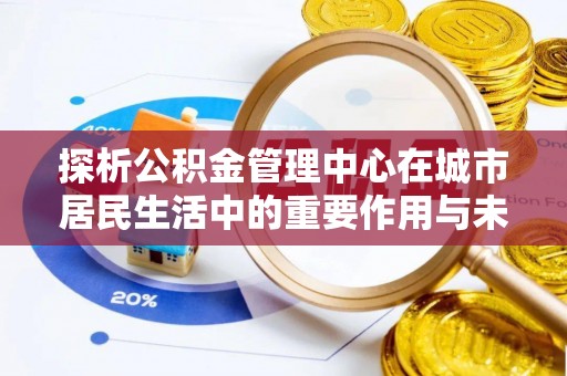 寮步探析公积金管理中心在城市居民生活中的重要作用与未来发展趋势