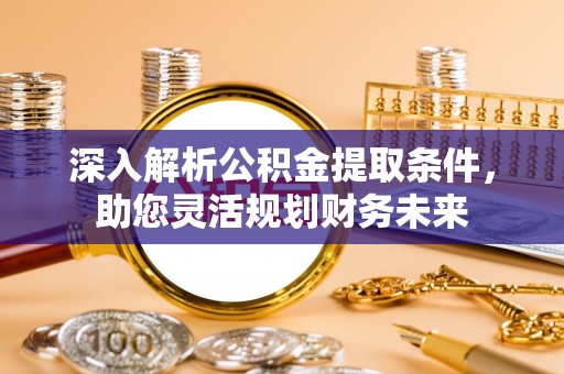 寮步深入解析公积金提取条件，助您灵活规划财务未来