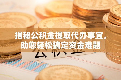 寮步揭秘公积金提取代办事宜，助您轻松搞定资金难题